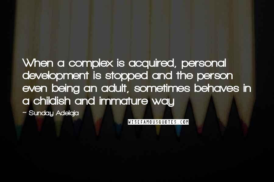 Sunday Adelaja Quotes: When a complex is acquired, personal development is stopped and the person even being an adult, sometimes behaves in a childish and immature way