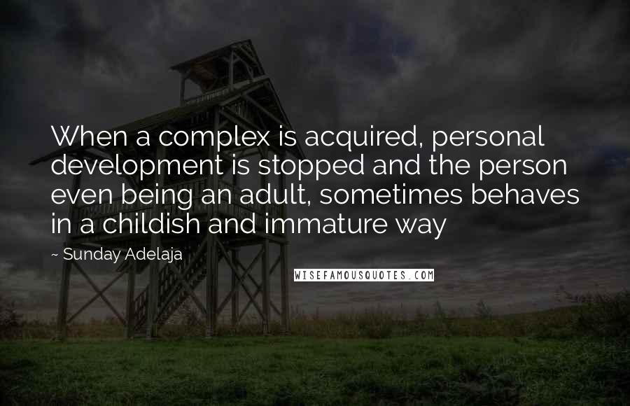 Sunday Adelaja Quotes: When a complex is acquired, personal development is stopped and the person even being an adult, sometimes behaves in a childish and immature way