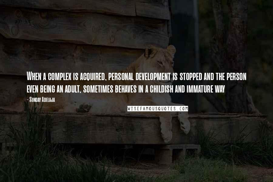 Sunday Adelaja Quotes: When a complex is acquired, personal development is stopped and the person even being an adult, sometimes behaves in a childish and immature way