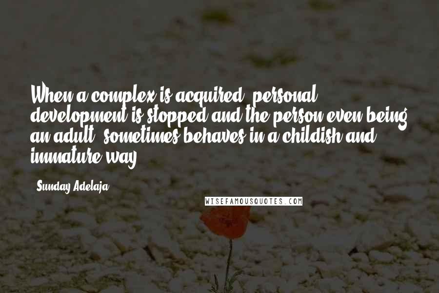 Sunday Adelaja Quotes: When a complex is acquired, personal development is stopped and the person even being an adult, sometimes behaves in a childish and immature way