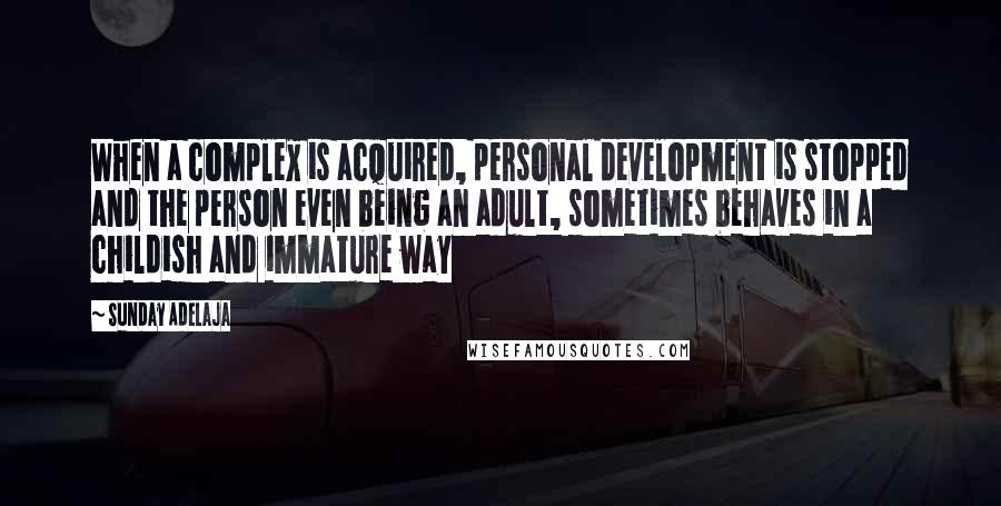 Sunday Adelaja Quotes: When a complex is acquired, personal development is stopped and the person even being an adult, sometimes behaves in a childish and immature way