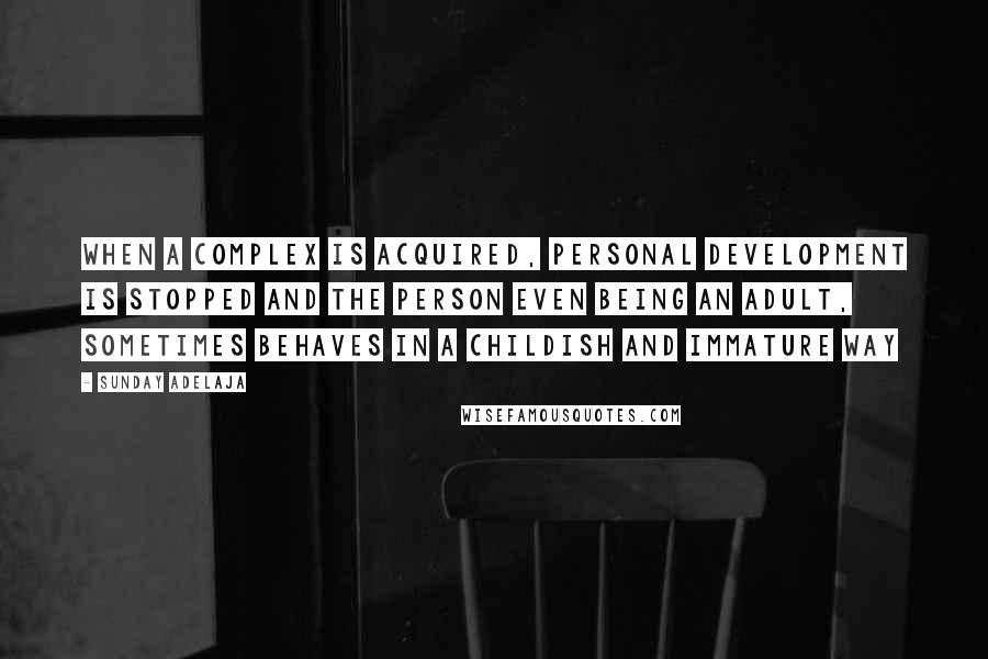 Sunday Adelaja Quotes: When a complex is acquired, personal development is stopped and the person even being an adult, sometimes behaves in a childish and immature way