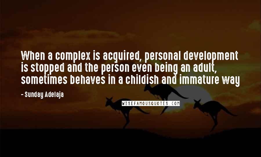 Sunday Adelaja Quotes: When a complex is acquired, personal development is stopped and the person even being an adult, sometimes behaves in a childish and immature way