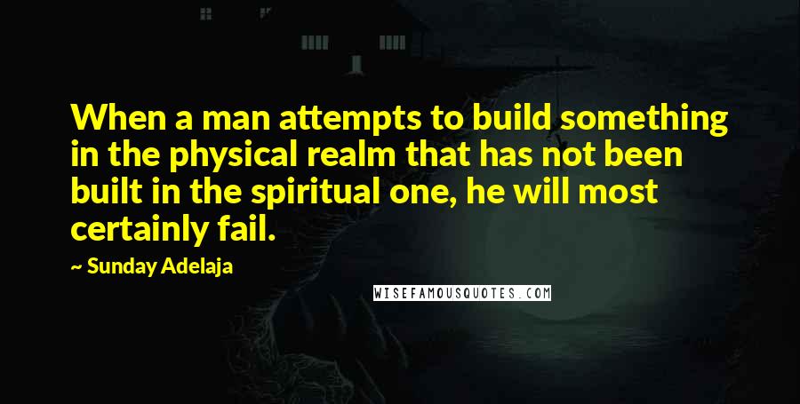Sunday Adelaja Quotes: When a man attempts to build something in the physical realm that has not been built in the spiritual one, he will most certainly fail.