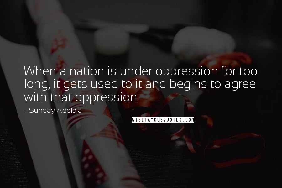 Sunday Adelaja Quotes: When a nation is under oppression for too long, it gets used to it and begins to agree with that oppression