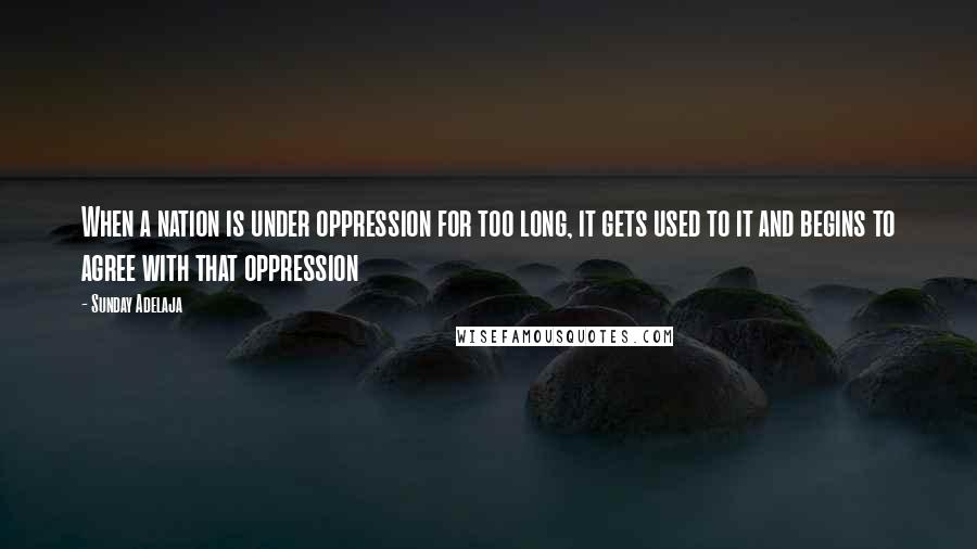 Sunday Adelaja Quotes: When a nation is under oppression for too long, it gets used to it and begins to agree with that oppression