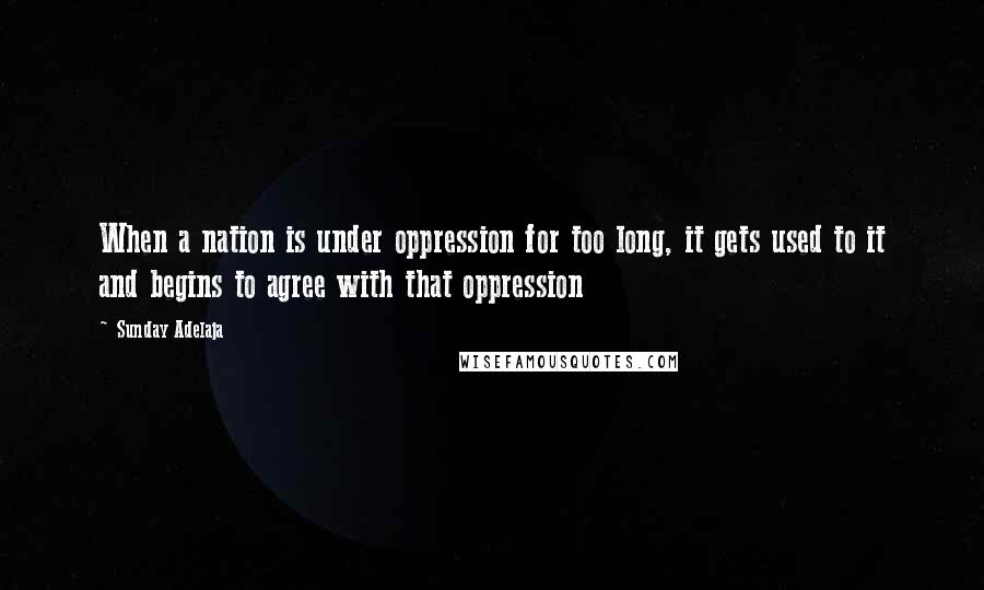 Sunday Adelaja Quotes: When a nation is under oppression for too long, it gets used to it and begins to agree with that oppression