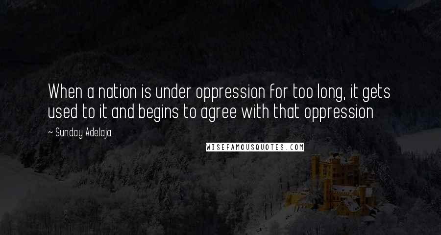 Sunday Adelaja Quotes: When a nation is under oppression for too long, it gets used to it and begins to agree with that oppression