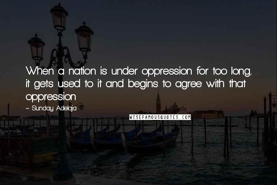 Sunday Adelaja Quotes: When a nation is under oppression for too long, it gets used to it and begins to agree with that oppression