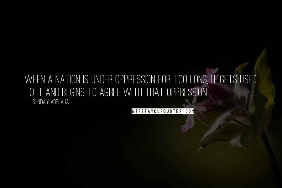 Sunday Adelaja Quotes: When a nation is under oppression for too long, it gets used to it and begins to agree with that oppression