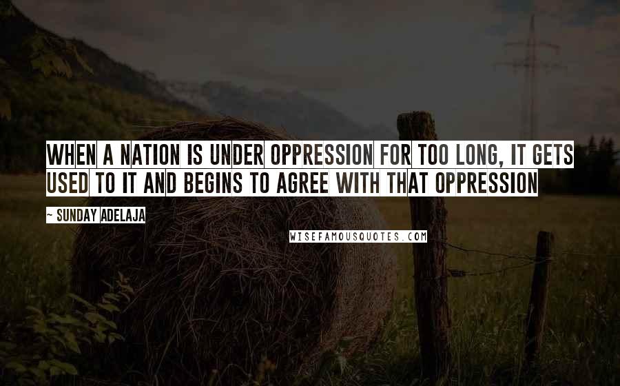 Sunday Adelaja Quotes: When a nation is under oppression for too long, it gets used to it and begins to agree with that oppression