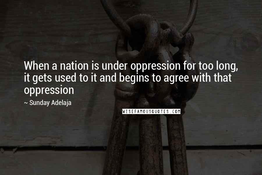 Sunday Adelaja Quotes: When a nation is under oppression for too long, it gets used to it and begins to agree with that oppression