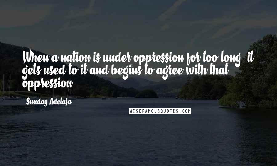 Sunday Adelaja Quotes: When a nation is under oppression for too long, it gets used to it and begins to agree with that oppression