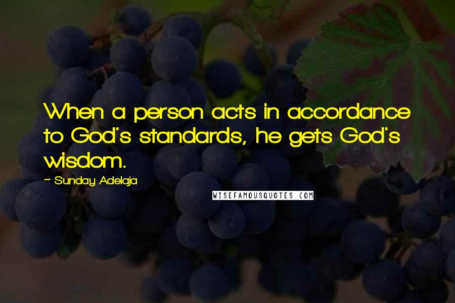 Sunday Adelaja Quotes: When a person acts in accordance to God's standards, he gets God's wisdom.