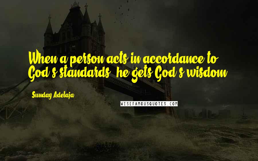 Sunday Adelaja Quotes: When a person acts in accordance to God's standards, he gets God's wisdom.