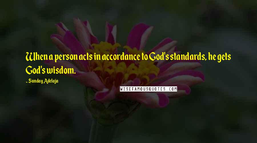 Sunday Adelaja Quotes: When a person acts in accordance to God's standards, he gets God's wisdom.