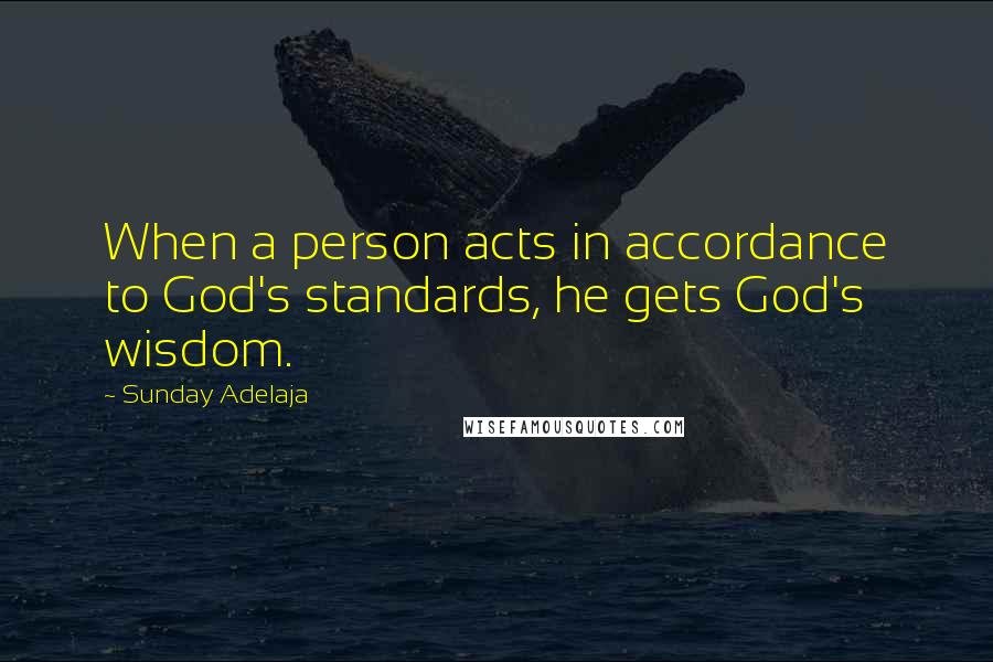 Sunday Adelaja Quotes: When a person acts in accordance to God's standards, he gets God's wisdom.