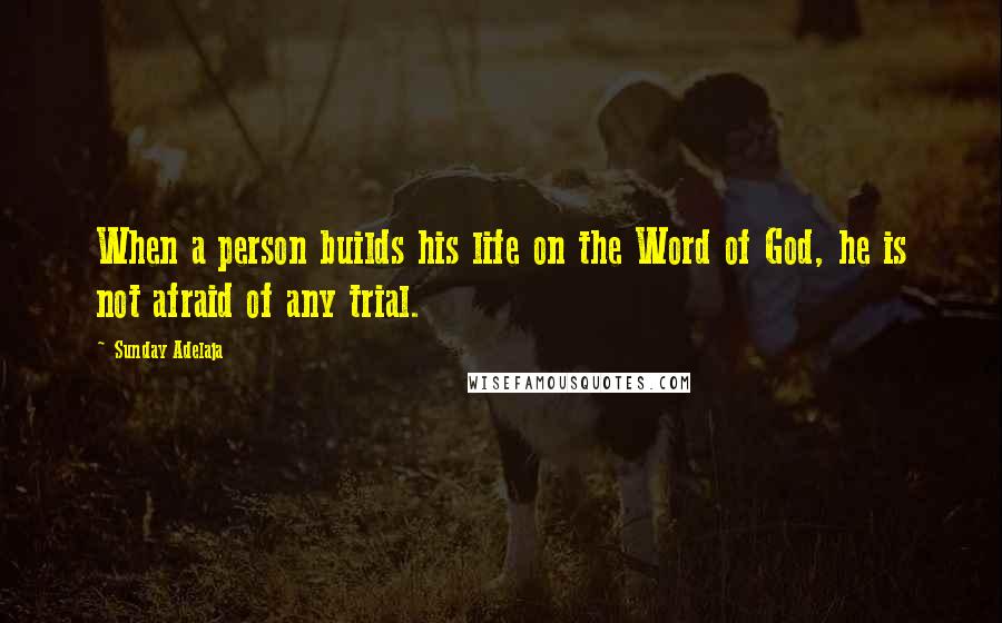 Sunday Adelaja Quotes: When a person builds his life on the Word of God, he is not afraid of any trial.