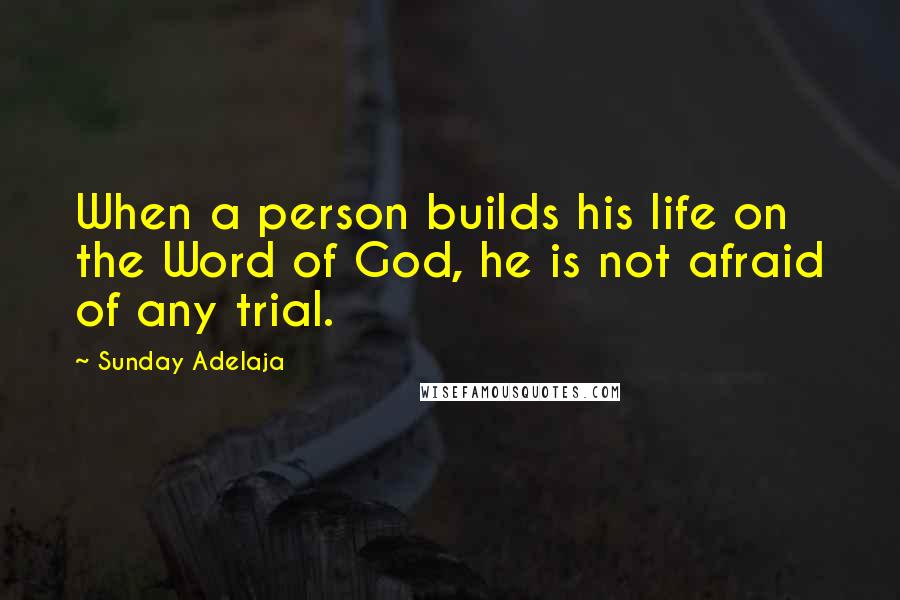 Sunday Adelaja Quotes: When a person builds his life on the Word of God, he is not afraid of any trial.