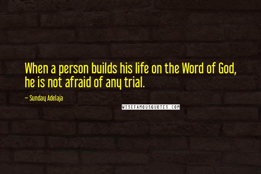 Sunday Adelaja Quotes: When a person builds his life on the Word of God, he is not afraid of any trial.