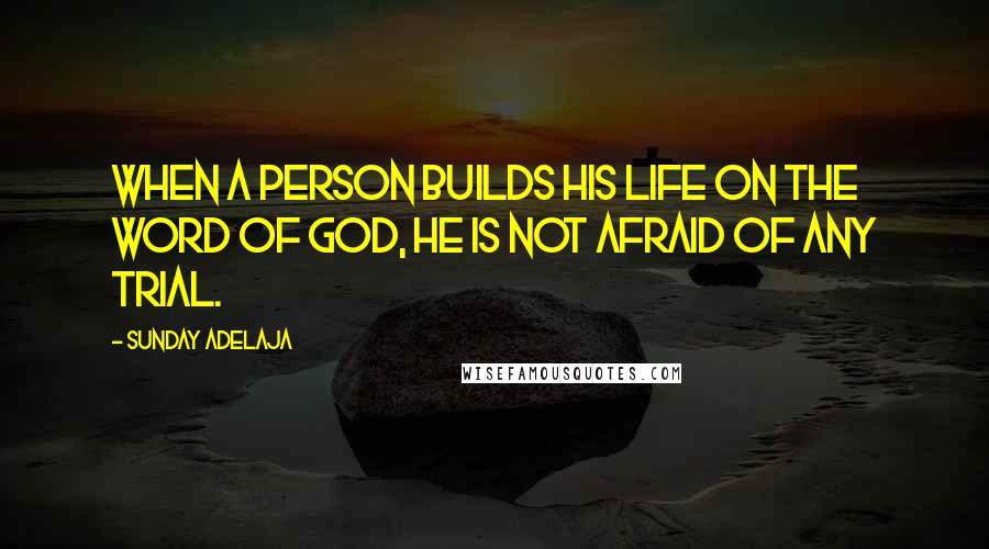 Sunday Adelaja Quotes: When a person builds his life on the Word of God, he is not afraid of any trial.