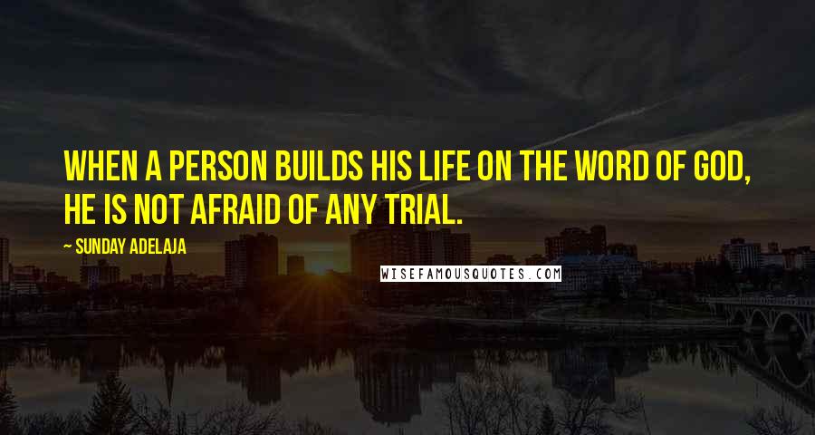 Sunday Adelaja Quotes: When a person builds his life on the Word of God, he is not afraid of any trial.