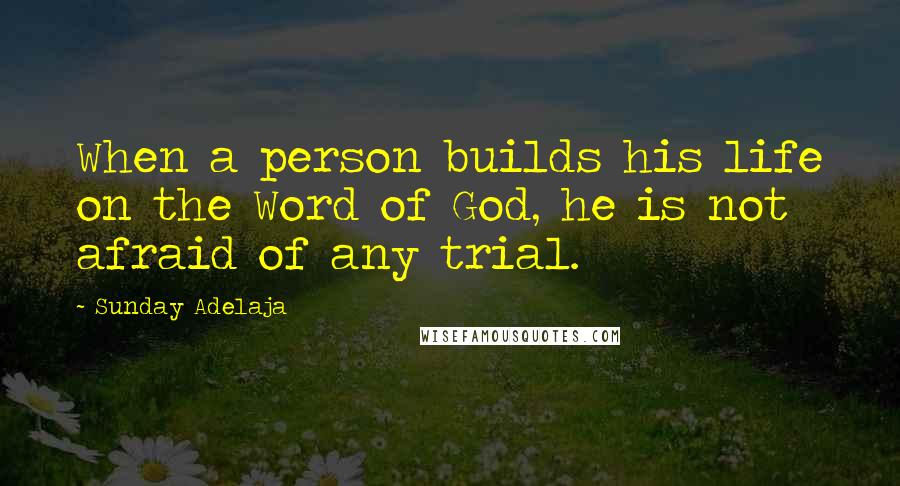 Sunday Adelaja Quotes: When a person builds his life on the Word of God, he is not afraid of any trial.