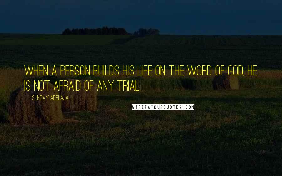 Sunday Adelaja Quotes: When a person builds his life on the Word of God, he is not afraid of any trial.