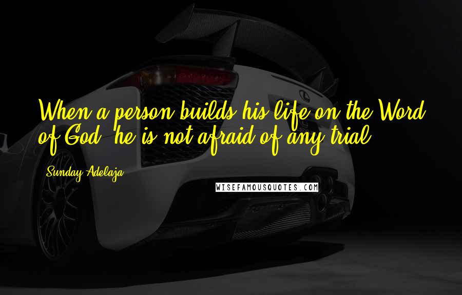 Sunday Adelaja Quotes: When a person builds his life on the Word of God, he is not afraid of any trial.