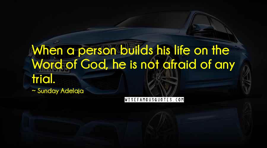 Sunday Adelaja Quotes: When a person builds his life on the Word of God, he is not afraid of any trial.