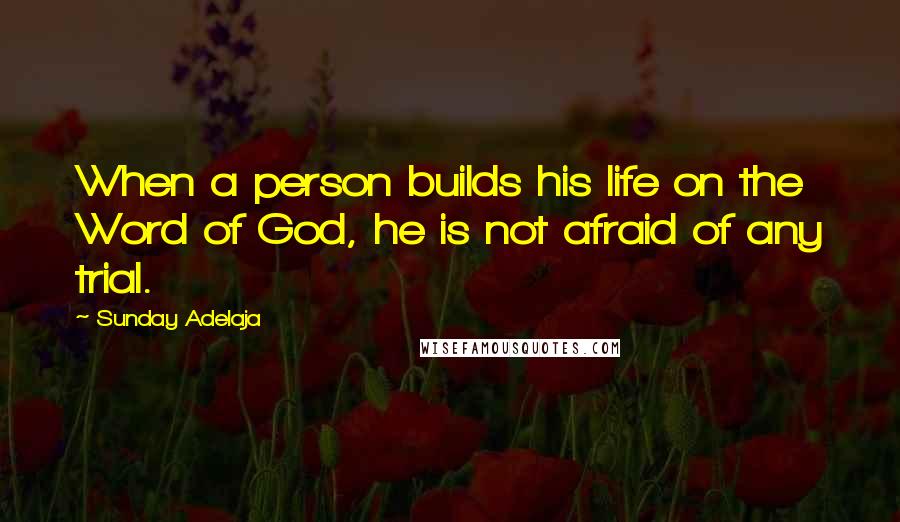 Sunday Adelaja Quotes: When a person builds his life on the Word of God, he is not afraid of any trial.