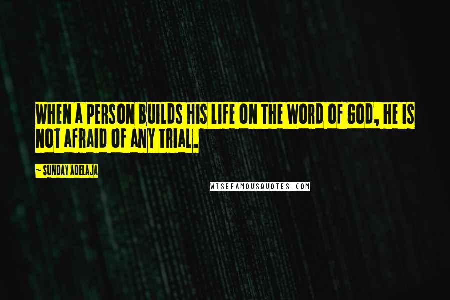 Sunday Adelaja Quotes: When a person builds his life on the Word of God, he is not afraid of any trial.