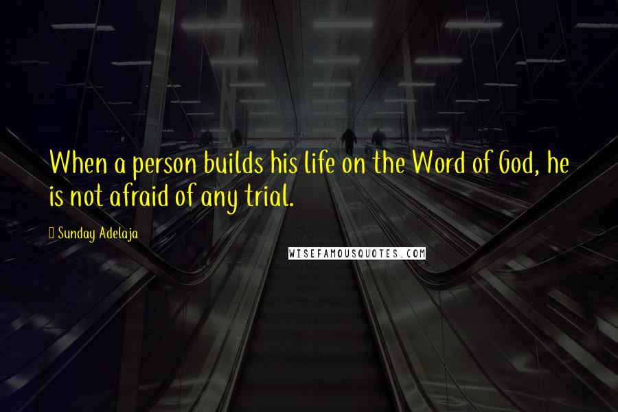 Sunday Adelaja Quotes: When a person builds his life on the Word of God, he is not afraid of any trial.