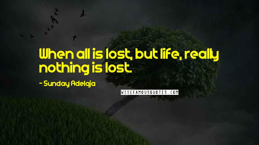 Sunday Adelaja Quotes: When all is lost, but life, really nothing is lost.