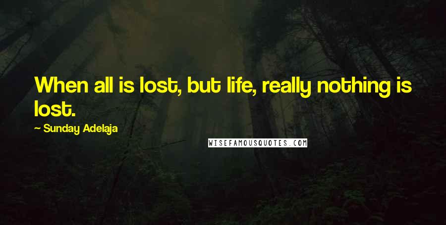 Sunday Adelaja Quotes: When all is lost, but life, really nothing is lost.