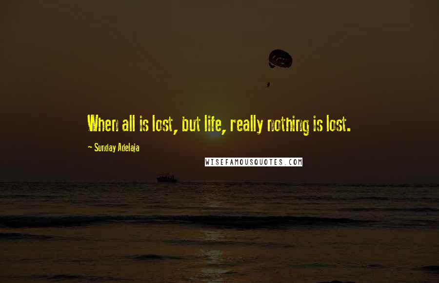 Sunday Adelaja Quotes: When all is lost, but life, really nothing is lost.