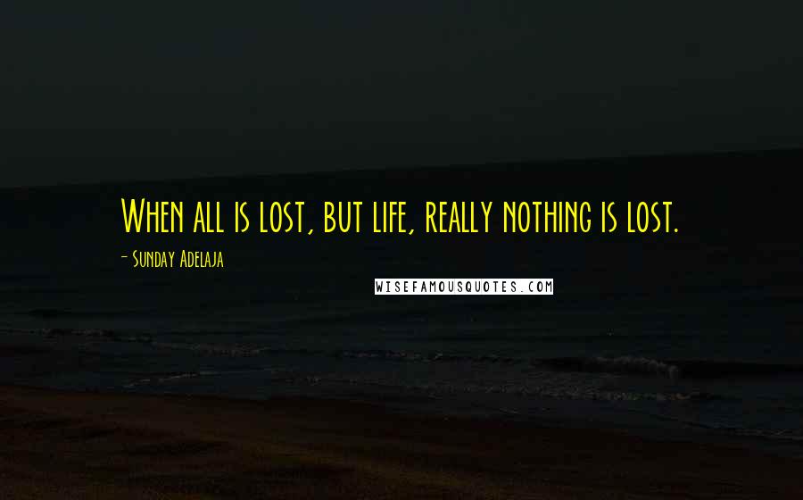 Sunday Adelaja Quotes: When all is lost, but life, really nothing is lost.