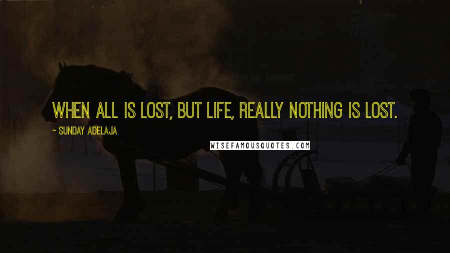 Sunday Adelaja Quotes: When all is lost, but life, really nothing is lost.