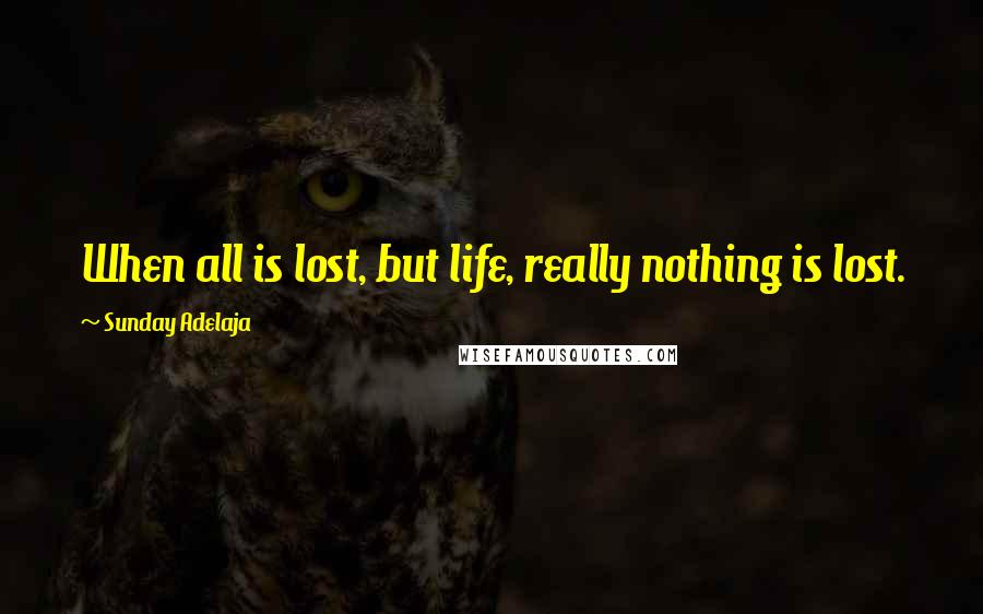 Sunday Adelaja Quotes: When all is lost, but life, really nothing is lost.