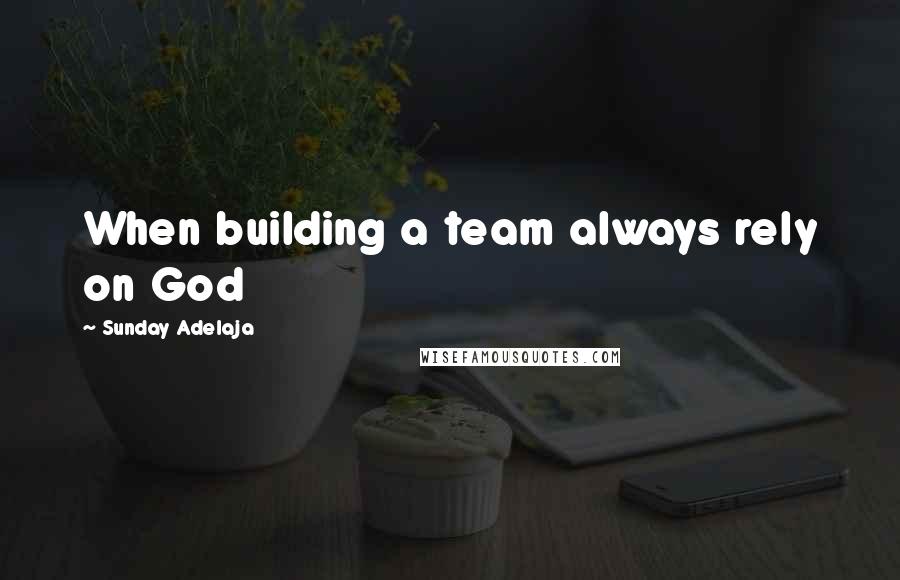 Sunday Adelaja Quotes: When building a team always rely on God