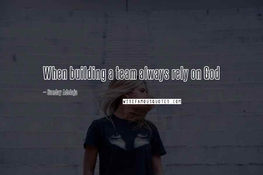 Sunday Adelaja Quotes: When building a team always rely on God