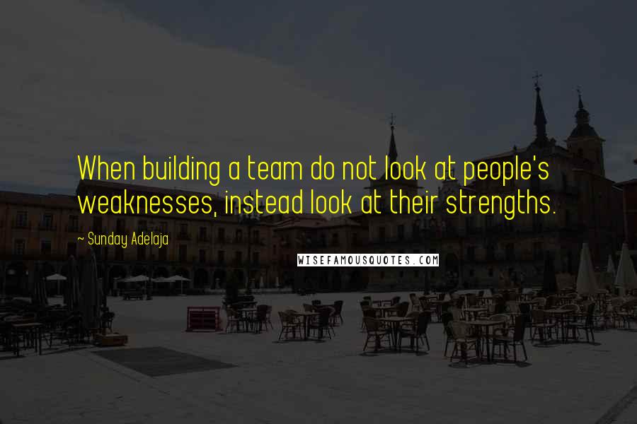 Sunday Adelaja Quotes: When building a team do not look at people's weaknesses, instead look at their strengths.