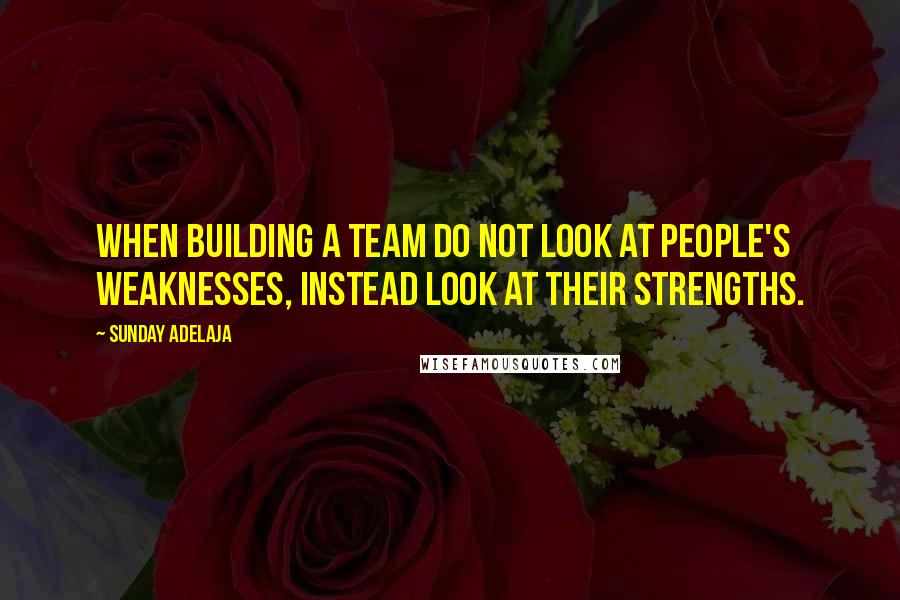 Sunday Adelaja Quotes: When building a team do not look at people's weaknesses, instead look at their strengths.