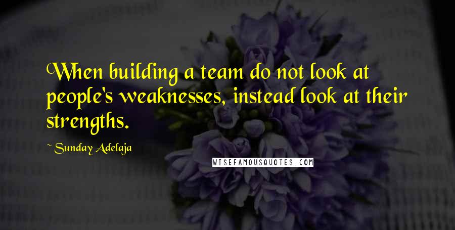 Sunday Adelaja Quotes: When building a team do not look at people's weaknesses, instead look at their strengths.