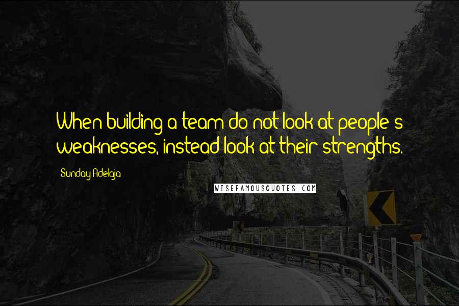 Sunday Adelaja Quotes: When building a team do not look at people's weaknesses, instead look at their strengths.