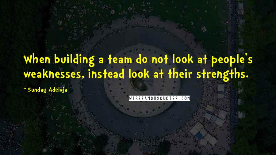 Sunday Adelaja Quotes: When building a team do not look at people's weaknesses, instead look at their strengths.