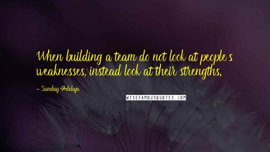Sunday Adelaja Quotes: When building a team do not look at people's weaknesses, instead look at their strengths.