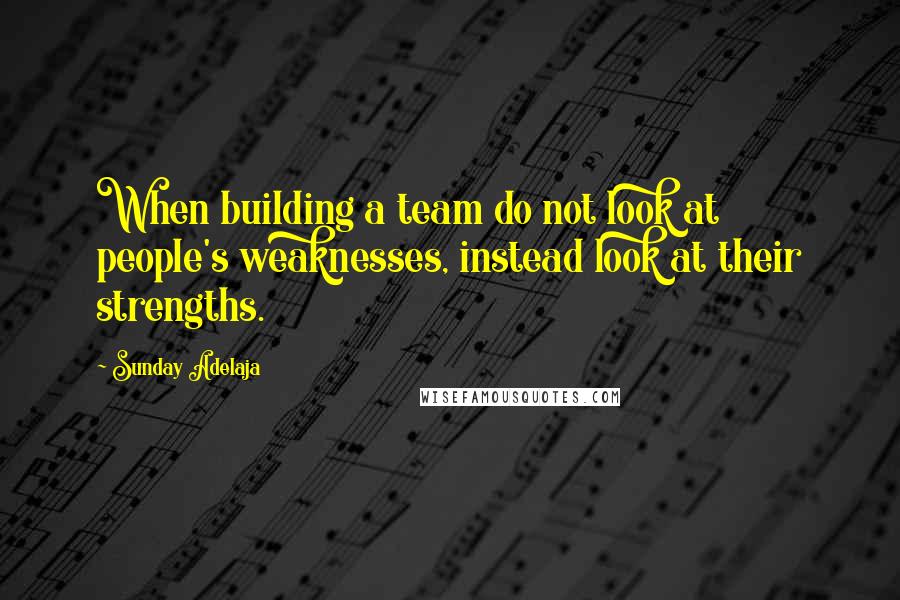 Sunday Adelaja Quotes: When building a team do not look at people's weaknesses, instead look at their strengths.