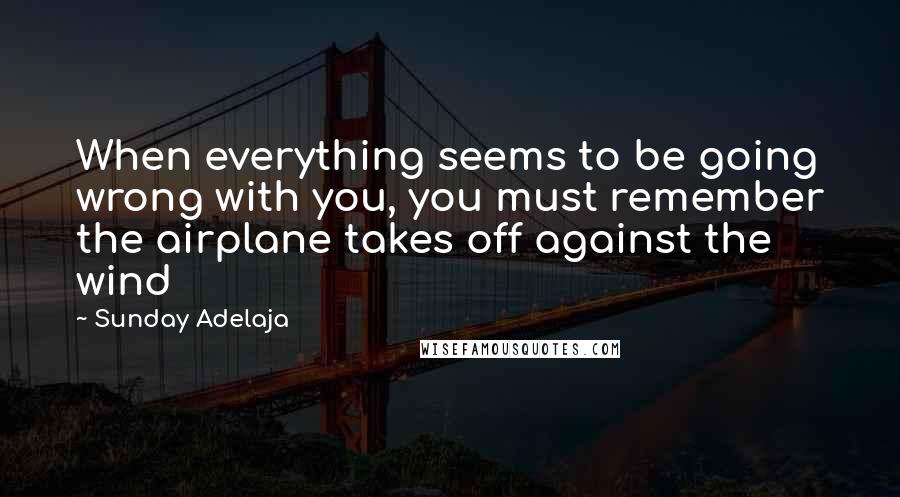 Sunday Adelaja Quotes: When everything seems to be going wrong with you, you must remember the airplane takes off against the wind