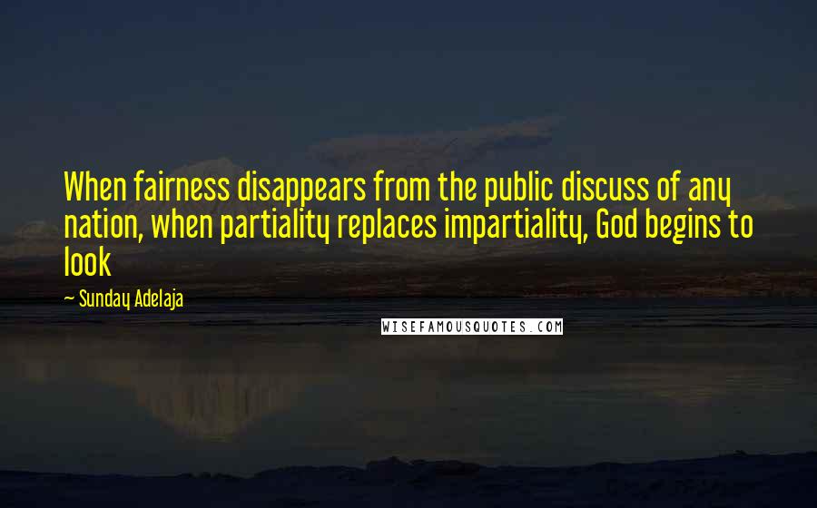 Sunday Adelaja Quotes: When fairness disappears from the public discuss of any nation, when partiality replaces impartiality, God begins to look
